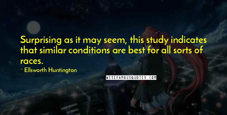 Ellsworth Huntington Quotes: Surprising as it may seem, this study indicates that similar conditions are best for all sorts of races.