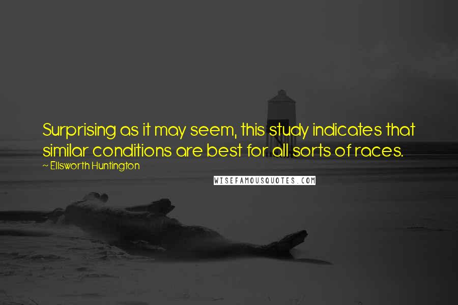 Ellsworth Huntington Quotes: Surprising as it may seem, this study indicates that similar conditions are best for all sorts of races.