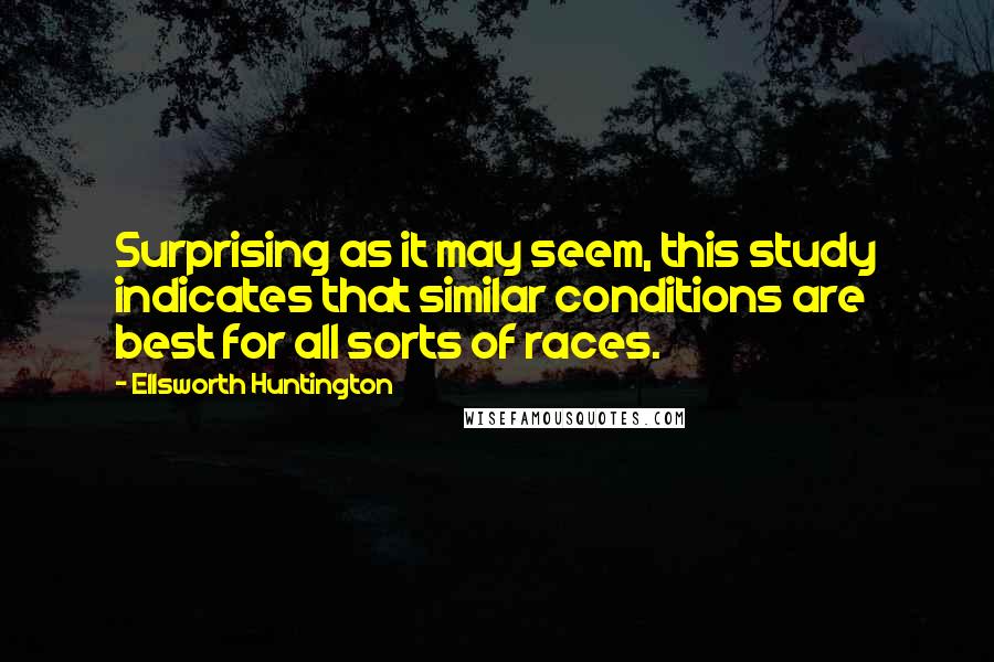 Ellsworth Huntington Quotes: Surprising as it may seem, this study indicates that similar conditions are best for all sorts of races.