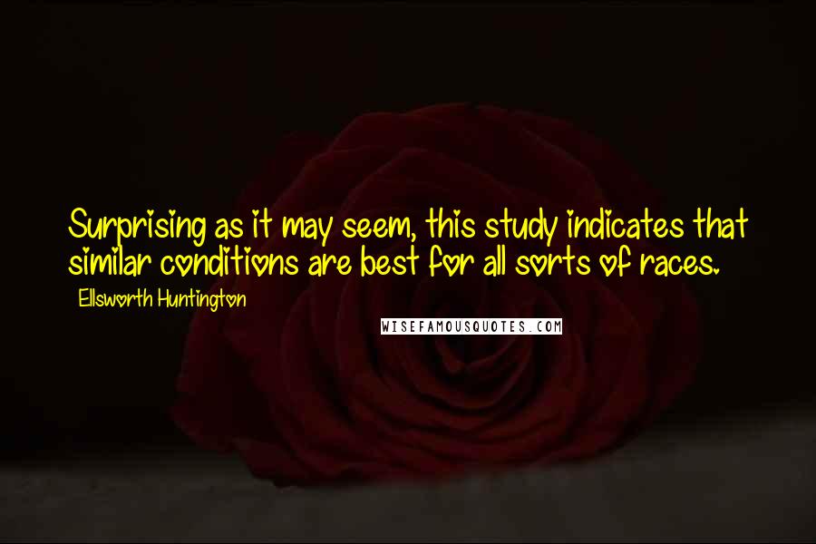 Ellsworth Huntington Quotes: Surprising as it may seem, this study indicates that similar conditions are best for all sorts of races.