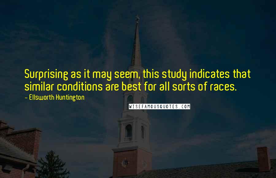 Ellsworth Huntington Quotes: Surprising as it may seem, this study indicates that similar conditions are best for all sorts of races.