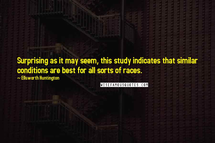 Ellsworth Huntington Quotes: Surprising as it may seem, this study indicates that similar conditions are best for all sorts of races.