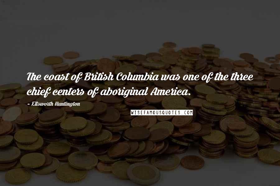 Ellsworth Huntington Quotes: The coast of British Columbia was one of the three chief centers of aboriginal America.