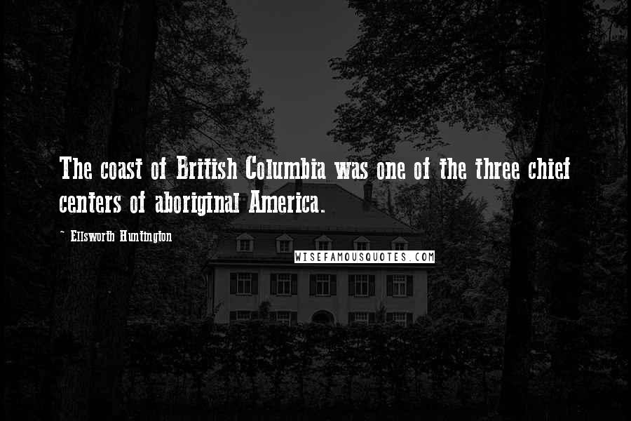 Ellsworth Huntington Quotes: The coast of British Columbia was one of the three chief centers of aboriginal America.