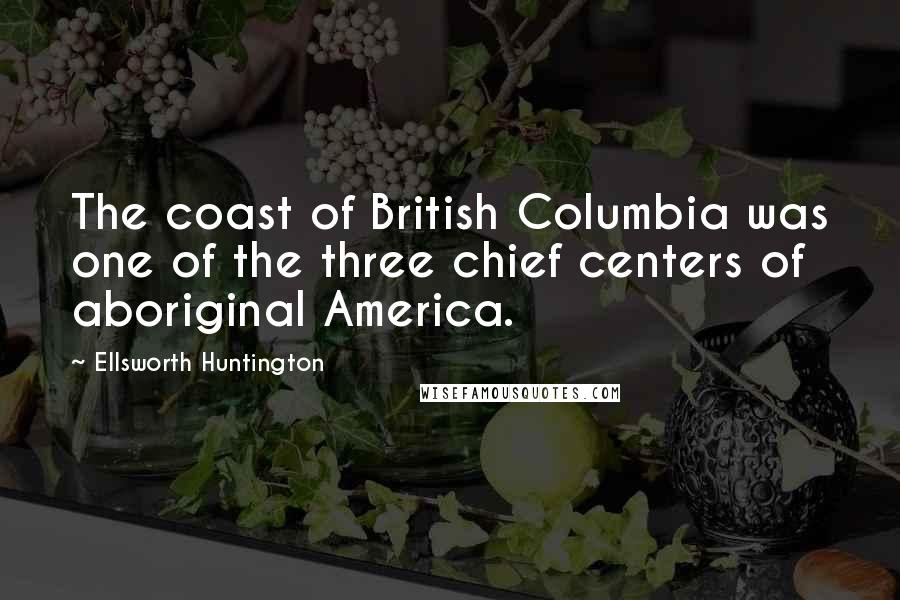 Ellsworth Huntington Quotes: The coast of British Columbia was one of the three chief centers of aboriginal America.