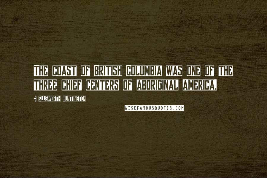 Ellsworth Huntington Quotes: The coast of British Columbia was one of the three chief centers of aboriginal America.