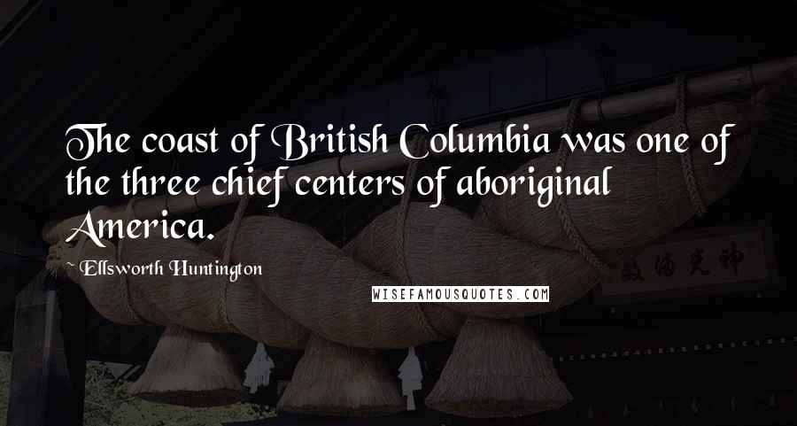 Ellsworth Huntington Quotes: The coast of British Columbia was one of the three chief centers of aboriginal America.