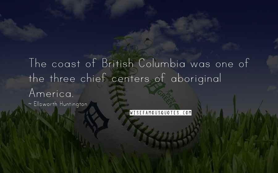 Ellsworth Huntington Quotes: The coast of British Columbia was one of the three chief centers of aboriginal America.