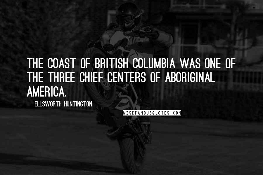 Ellsworth Huntington Quotes: The coast of British Columbia was one of the three chief centers of aboriginal America.