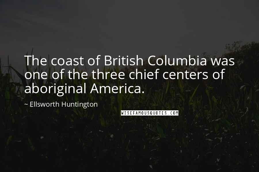 Ellsworth Huntington Quotes: The coast of British Columbia was one of the three chief centers of aboriginal America.