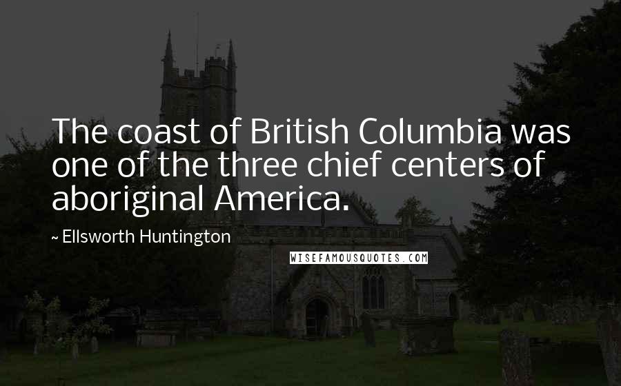 Ellsworth Huntington Quotes: The coast of British Columbia was one of the three chief centers of aboriginal America.