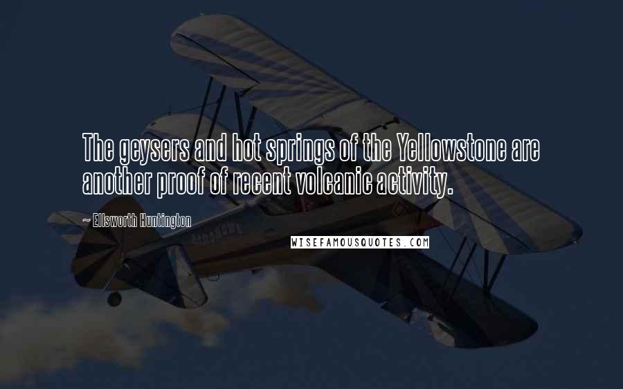 Ellsworth Huntington Quotes: The geysers and hot springs of the Yellowstone are another proof of recent volcanic activity.