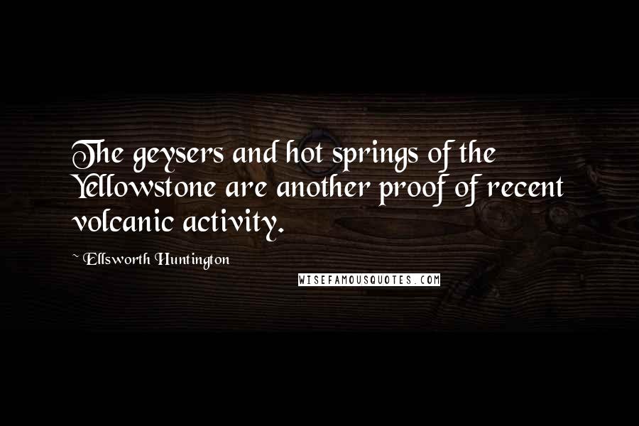 Ellsworth Huntington Quotes: The geysers and hot springs of the Yellowstone are another proof of recent volcanic activity.