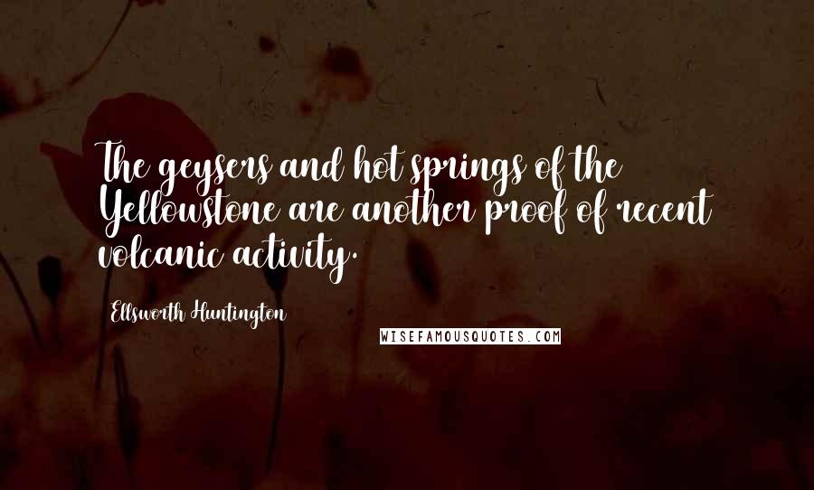 Ellsworth Huntington Quotes: The geysers and hot springs of the Yellowstone are another proof of recent volcanic activity.