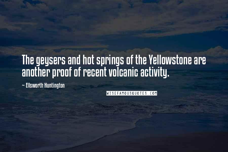 Ellsworth Huntington Quotes: The geysers and hot springs of the Yellowstone are another proof of recent volcanic activity.