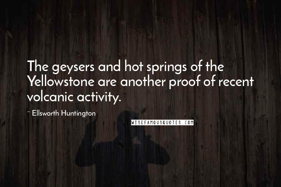 Ellsworth Huntington Quotes: The geysers and hot springs of the Yellowstone are another proof of recent volcanic activity.