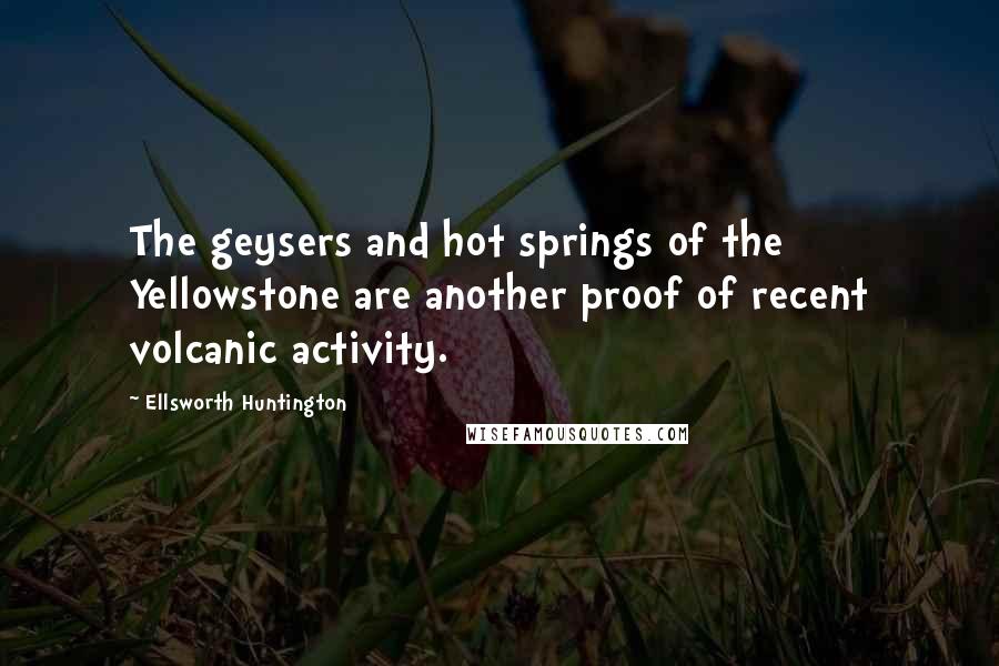 Ellsworth Huntington Quotes: The geysers and hot springs of the Yellowstone are another proof of recent volcanic activity.