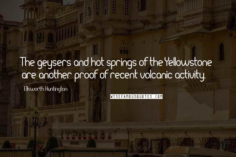 Ellsworth Huntington Quotes: The geysers and hot springs of the Yellowstone are another proof of recent volcanic activity.