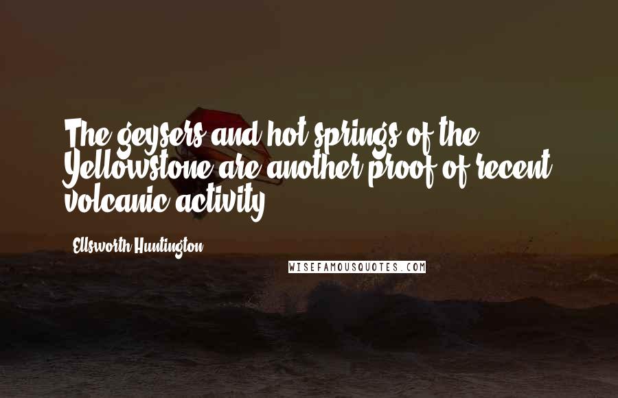 Ellsworth Huntington Quotes: The geysers and hot springs of the Yellowstone are another proof of recent volcanic activity.