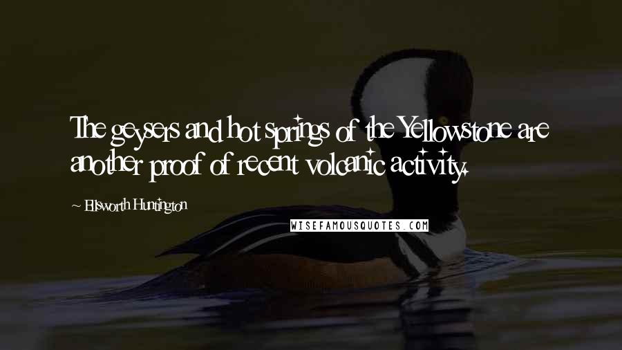 Ellsworth Huntington Quotes: The geysers and hot springs of the Yellowstone are another proof of recent volcanic activity.