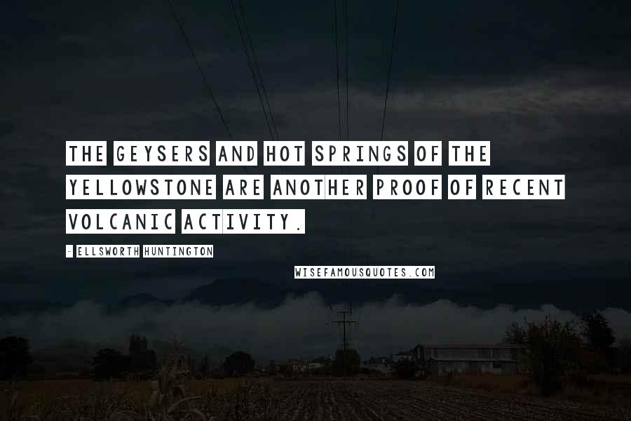 Ellsworth Huntington Quotes: The geysers and hot springs of the Yellowstone are another proof of recent volcanic activity.