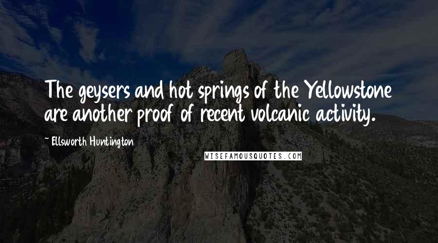 Ellsworth Huntington Quotes: The geysers and hot springs of the Yellowstone are another proof of recent volcanic activity.