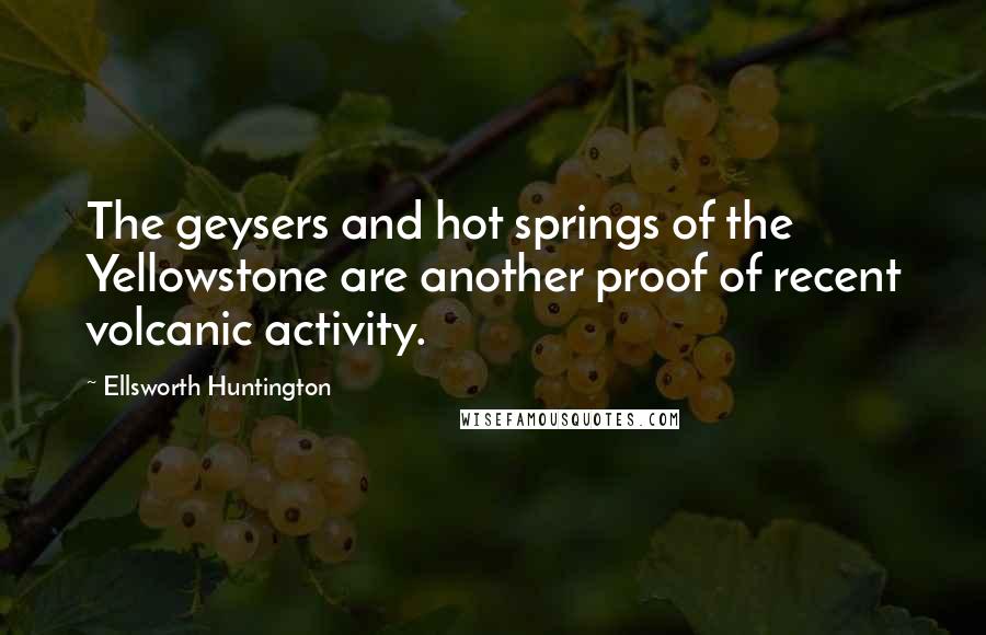 Ellsworth Huntington Quotes: The geysers and hot springs of the Yellowstone are another proof of recent volcanic activity.