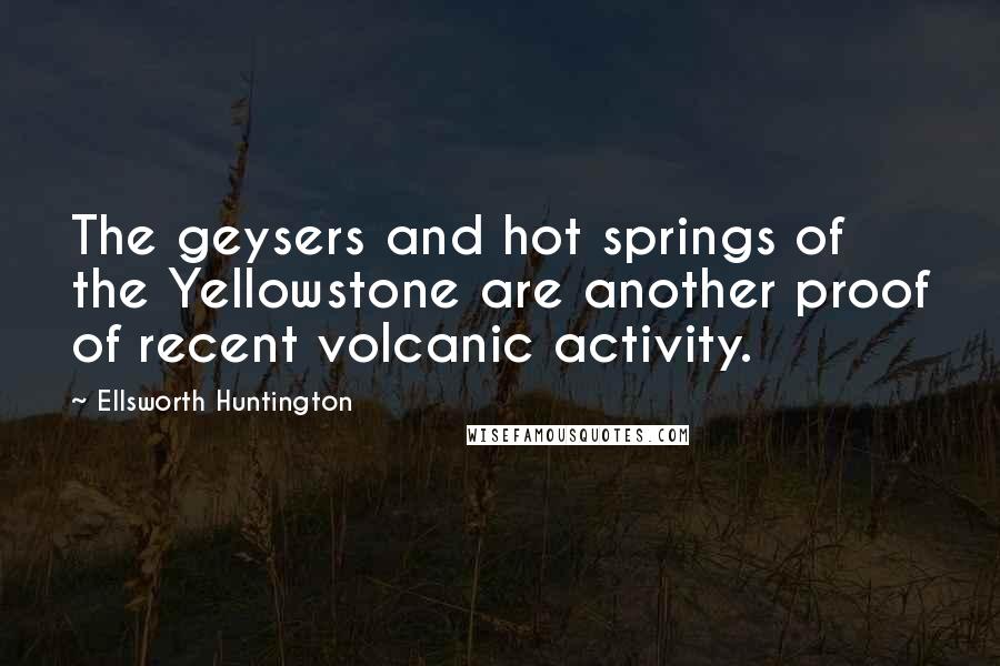 Ellsworth Huntington Quotes: The geysers and hot springs of the Yellowstone are another proof of recent volcanic activity.