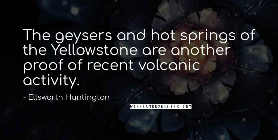 Ellsworth Huntington Quotes: The geysers and hot springs of the Yellowstone are another proof of recent volcanic activity.