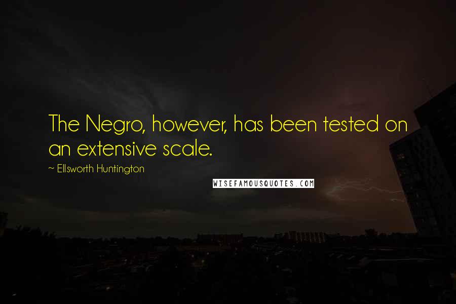 Ellsworth Huntington Quotes: The Negro, however, has been tested on an extensive scale.