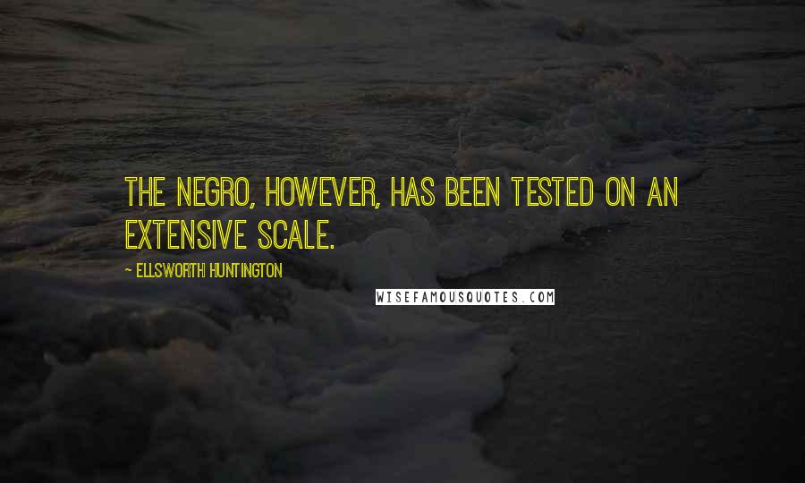 Ellsworth Huntington Quotes: The Negro, however, has been tested on an extensive scale.