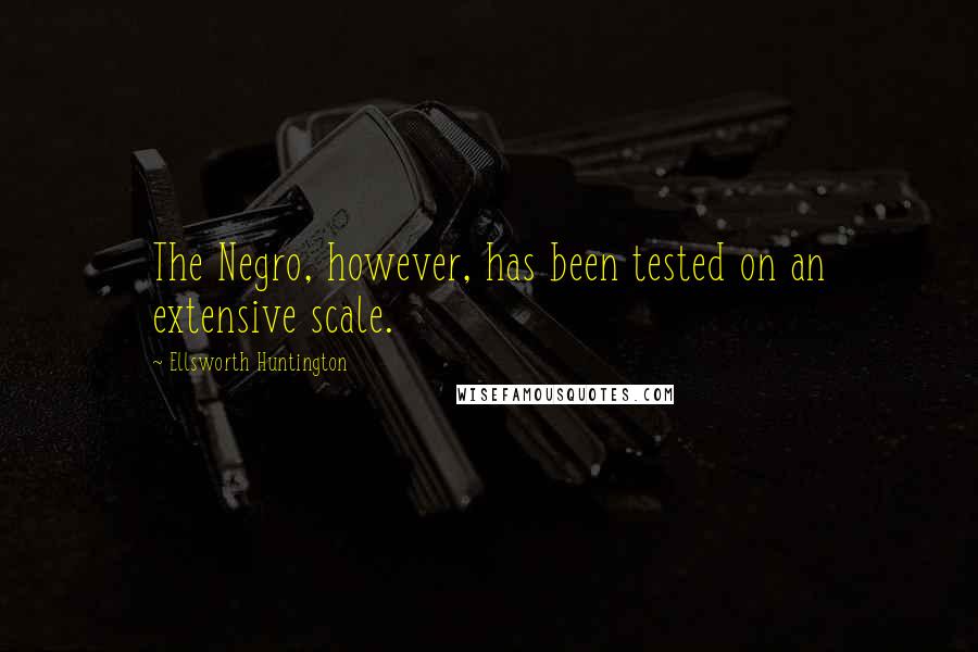 Ellsworth Huntington Quotes: The Negro, however, has been tested on an extensive scale.