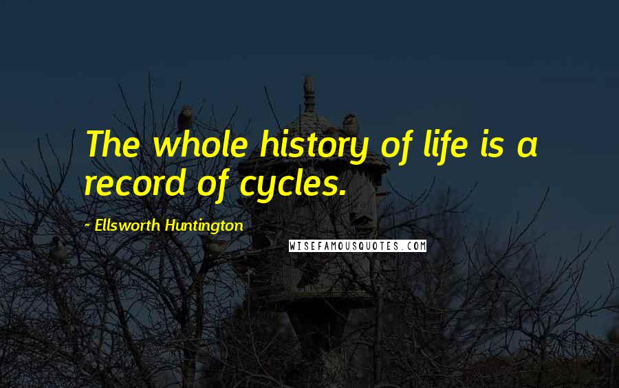 Ellsworth Huntington Quotes: The whole history of life is a record of cycles.