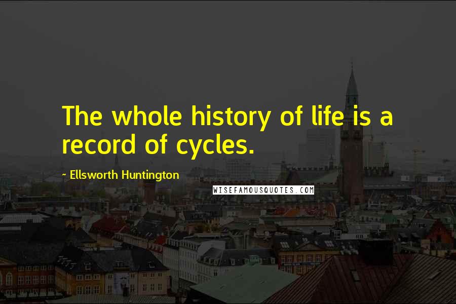 Ellsworth Huntington Quotes: The whole history of life is a record of cycles.