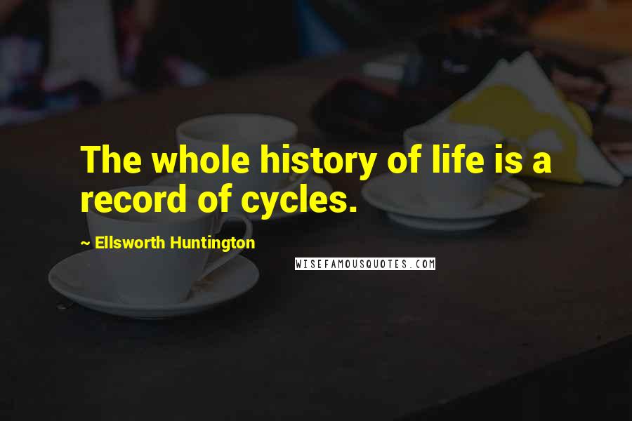 Ellsworth Huntington Quotes: The whole history of life is a record of cycles.