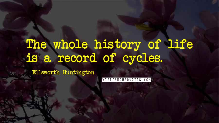 Ellsworth Huntington Quotes: The whole history of life is a record of cycles.