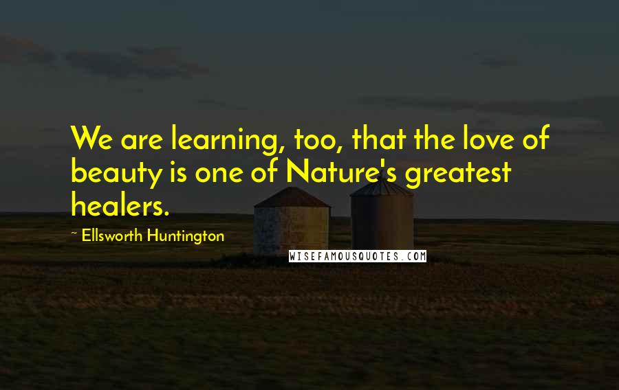 Ellsworth Huntington Quotes: We are learning, too, that the love of beauty is one of Nature's greatest healers.