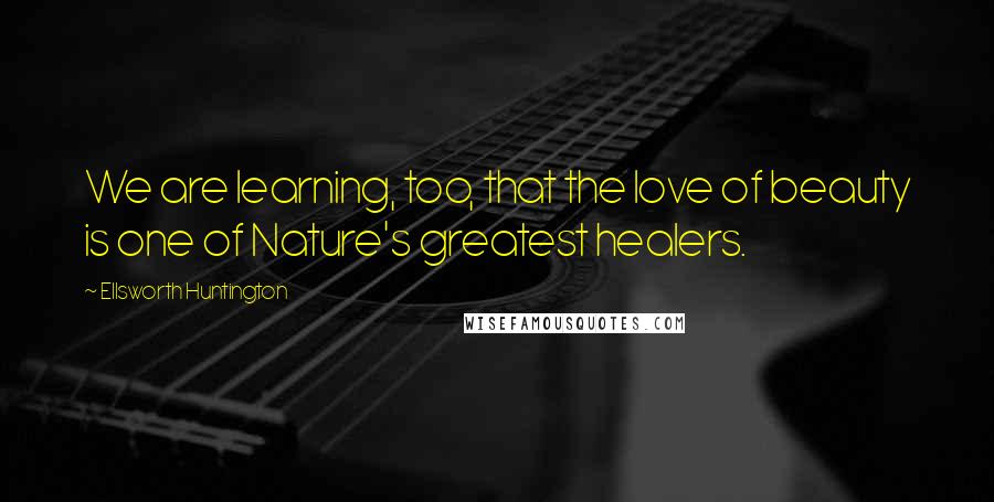 Ellsworth Huntington Quotes: We are learning, too, that the love of beauty is one of Nature's greatest healers.