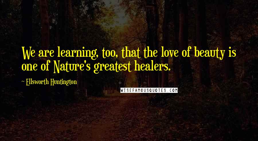 Ellsworth Huntington Quotes: We are learning, too, that the love of beauty is one of Nature's greatest healers.