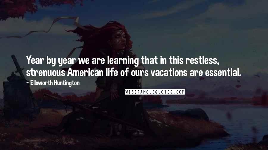 Ellsworth Huntington Quotes: Year by year we are learning that in this restless, strenuous American life of ours vacations are essential.