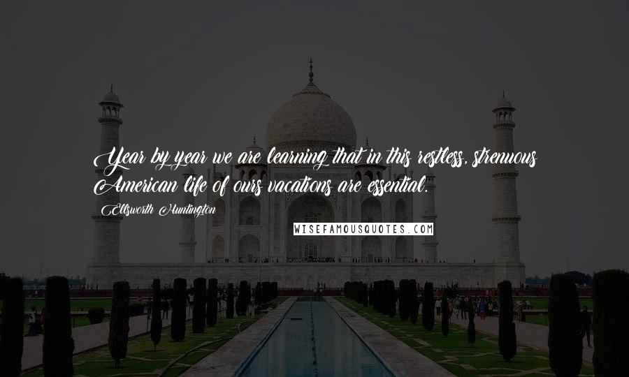 Ellsworth Huntington Quotes: Year by year we are learning that in this restless, strenuous American life of ours vacations are essential.