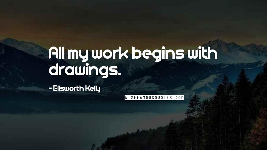 Ellsworth Kelly Quotes: All my work begins with drawings.