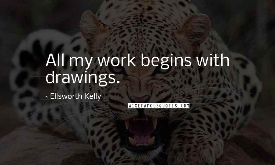 Ellsworth Kelly Quotes: All my work begins with drawings.