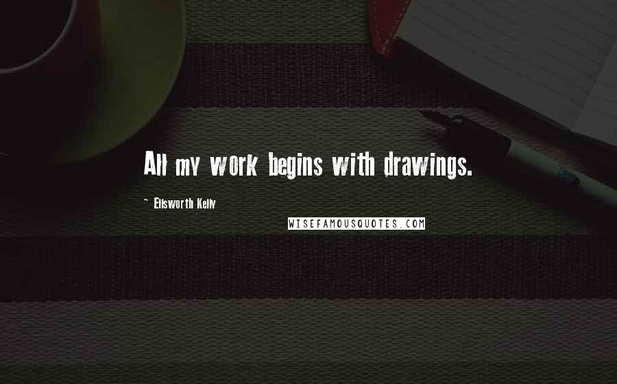 Ellsworth Kelly Quotes: All my work begins with drawings.