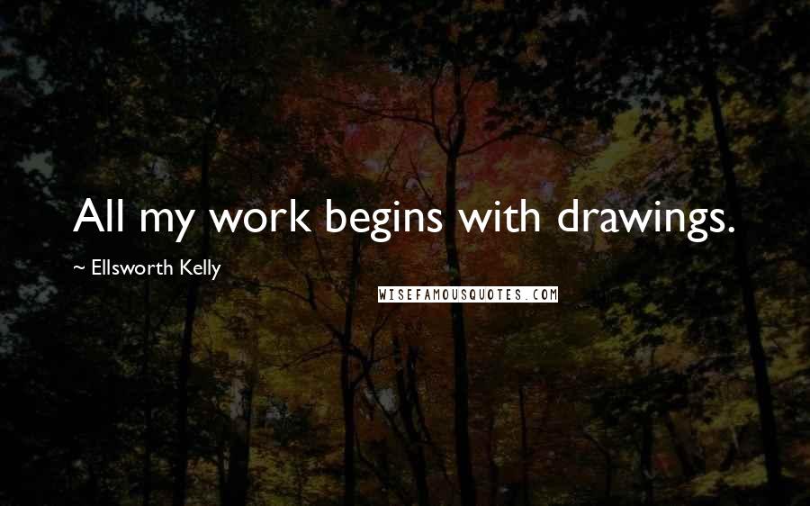 Ellsworth Kelly Quotes: All my work begins with drawings.