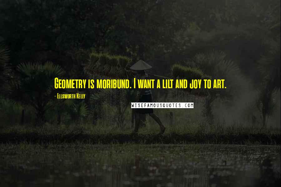 Ellsworth Kelly Quotes: Geometry is moribund. I want a lilt and joy to art.