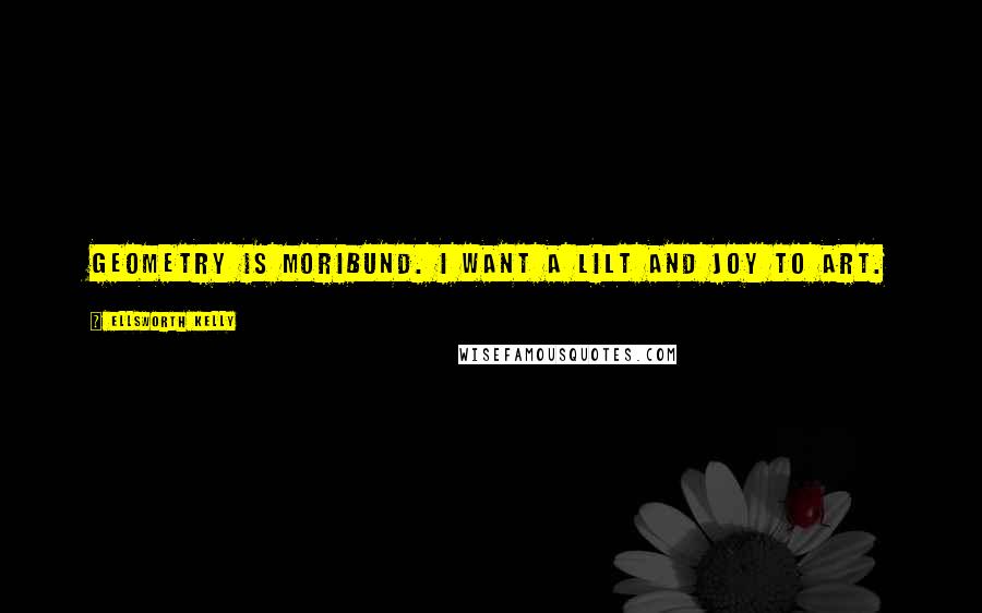 Ellsworth Kelly Quotes: Geometry is moribund. I want a lilt and joy to art.