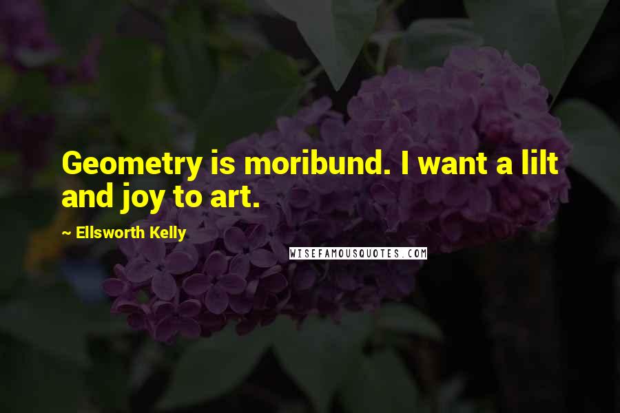 Ellsworth Kelly Quotes: Geometry is moribund. I want a lilt and joy to art.