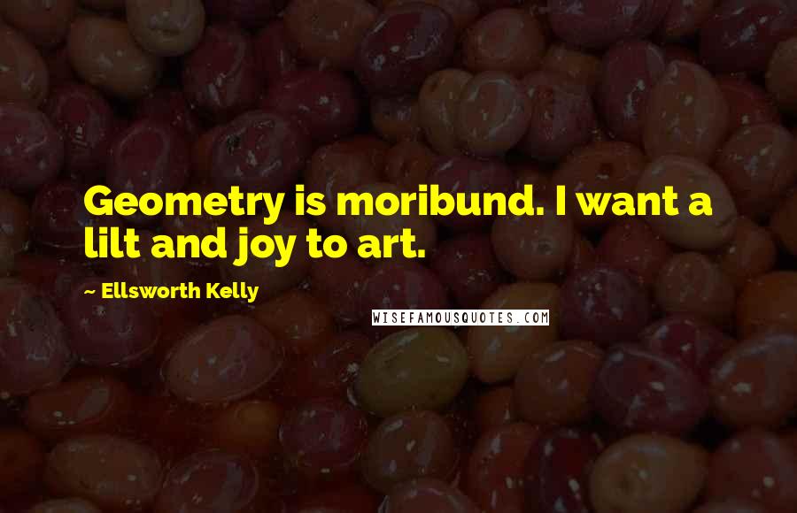 Ellsworth Kelly Quotes: Geometry is moribund. I want a lilt and joy to art.