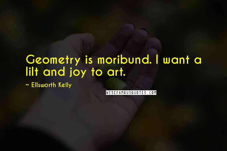 Ellsworth Kelly Quotes: Geometry is moribund. I want a lilt and joy to art.